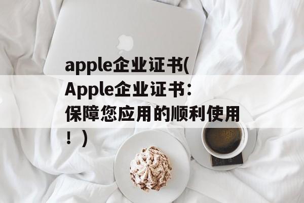 apple企业证书(Apple企业证书：保障您应用的顺利使用！)