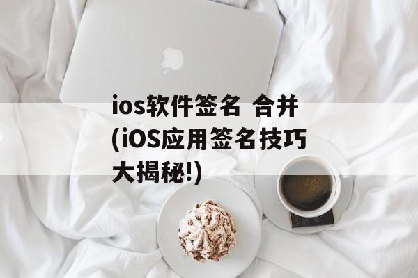 ios软件签名 合并(iOS应用签名技巧大揭秘!)