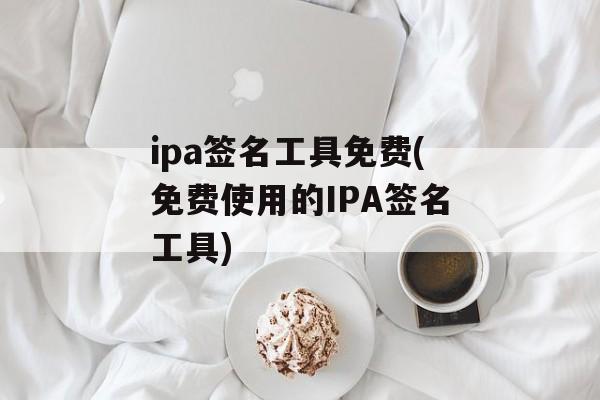 ipa签名工具免费(免费使用的IPA签名工具)