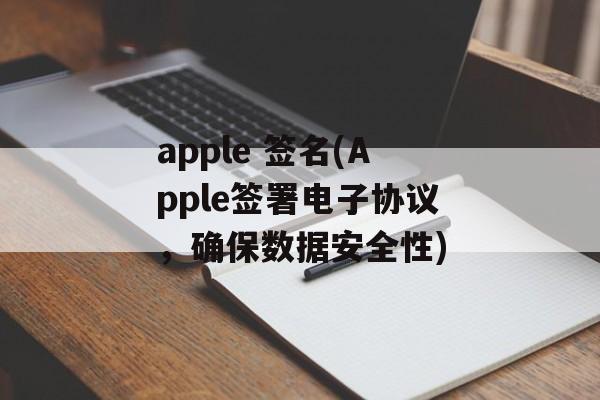 apple 签名(Apple签署电子协议，确保数据安全性)