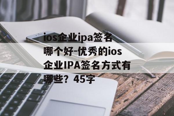 ios企业ipa签名哪个好-优秀的ios企业IPA签名方式有哪些？45字