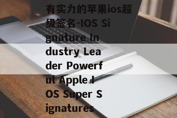 有实力的苹果ios超级签名-IOS Signature Industry Leader Powerful Apple IOS Super Signatures 
