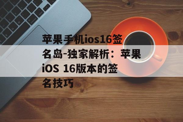 苹果手机ios16签名岛-独家解析：苹果iOS 16版本的签名技巧 