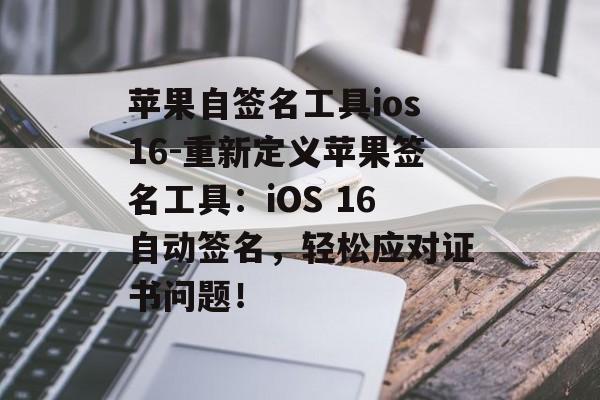 苹果自签名工具ios16-重新定义苹果签名工具：iOS 16自动签名，轻松应对证书问题！ 