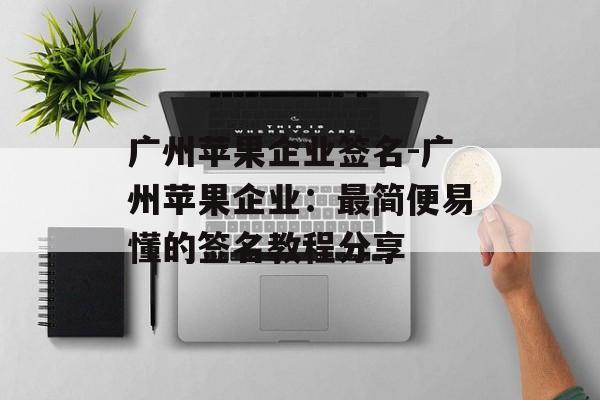 广州苹果企业签名-广州苹果企业：最简便易懂的签名教程分享 