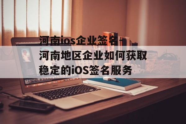 河南ios企业签名-河南地区企业如何获取稳定的iOS签名服务 