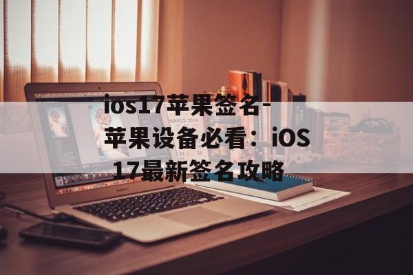 ios17苹果签名-苹果设备必看：iOS 17最新签名攻略 