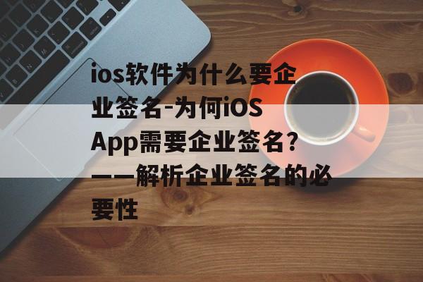 ios软件为什么要企业签名-为何iOS App需要企业签名？——解析企业签名的必要性 