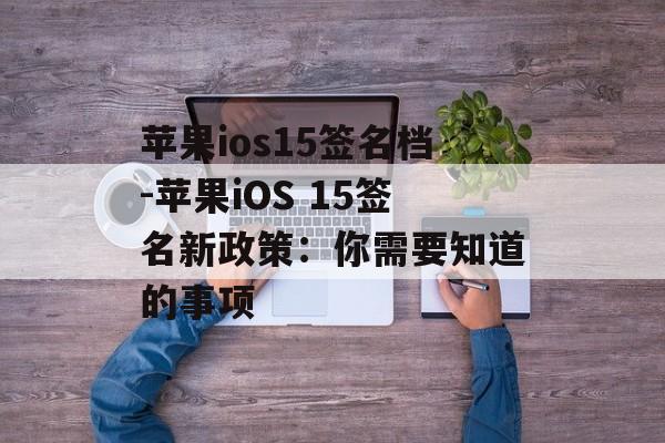 苹果ios15签名档-苹果iOS 15签名新政策：你需要知道的事项 