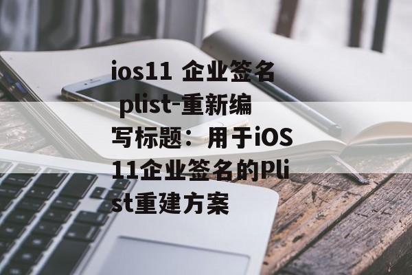 ios11 企业签名 plist-重新编写标题：用于iOS 11企业签名的Plist重建方案 