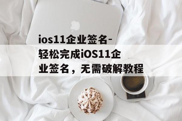 ios11企业签名-轻松完成iOS11企业签名，无需破解教程 