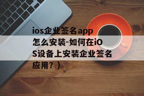 ios企业签名app怎么安装-如何在iOS设备上安装企业签名应用？)