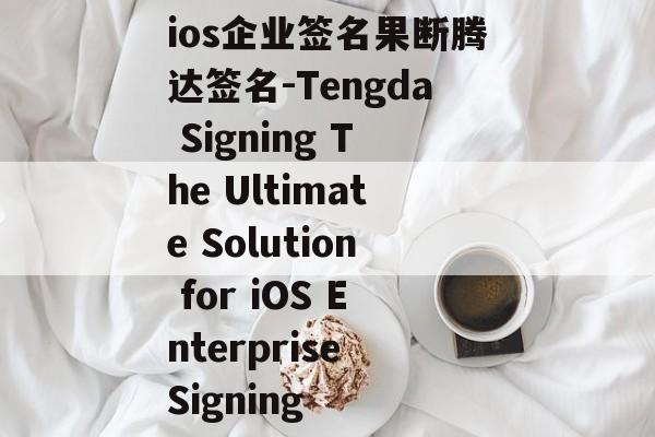 ios企业签名果断腾达签名-Tengda Signing The Ultimate Solution for iOS Enterprise Signing 