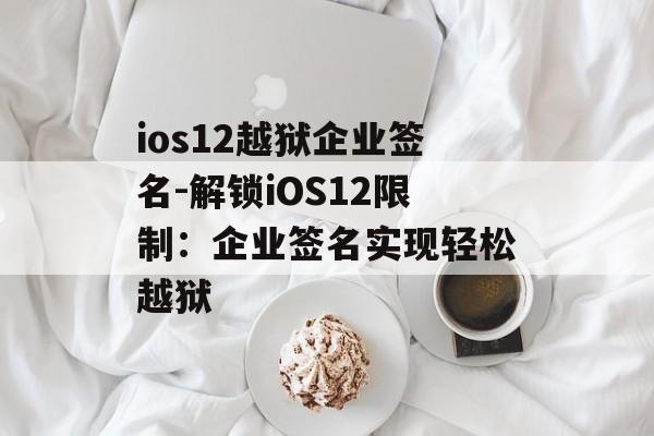 ios12越狱企业签名-解锁iOS12限制：企业签名实现轻松越狱 