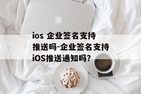 ios 企业签名支持推送吗-企业签名支持iOS推送通知吗？ 
