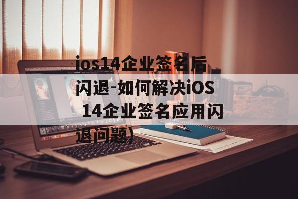 ios14企业签名后闪退-如何解决iOS 14企业签名应用闪退问题)