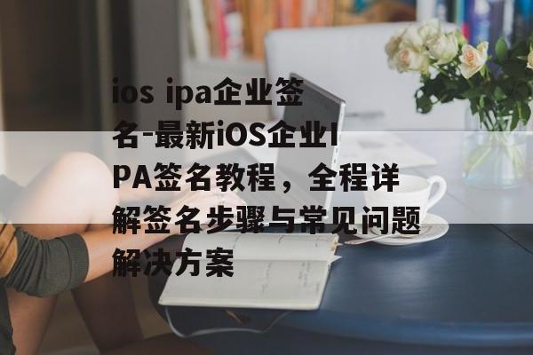 ios ipa企业签名-最新iOS企业IPA签名教程，全程详解签名步骤与常见问题解决方案 
