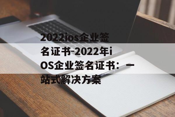 2022ios企业签名证书-2022年iOS企业签名证书：一站式解决方案 