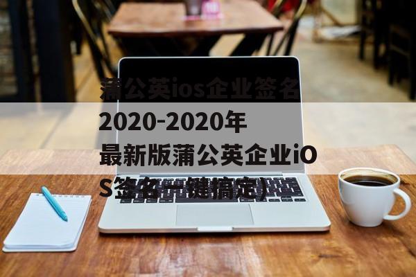 蒲公英ios企业签名2020-2020年最新版蒲公英企业iOS签名一键搞定)