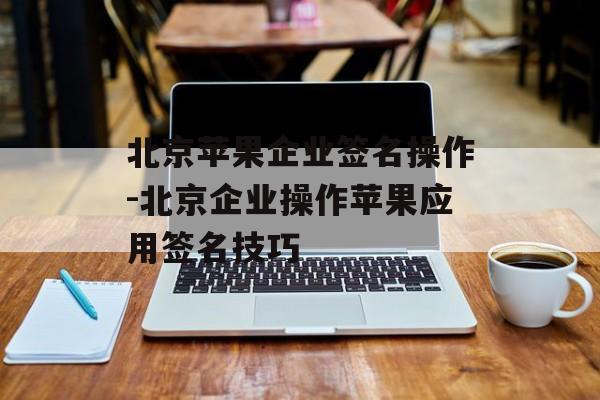 北京苹果企业签名操作-北京企业操作苹果应用签名技巧 