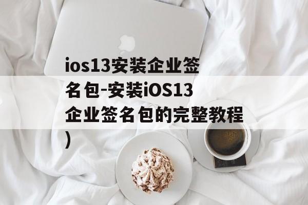 ios13安装企业签名包-安装iOS13企业签名包的完整教程)