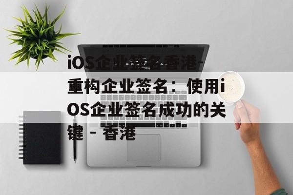iOS企业签名香港-重构企业签名：使用iOS企业签名成功的关键 - 香港 
