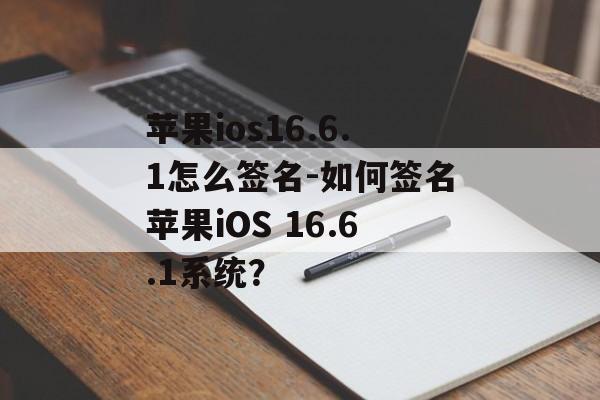 苹果ios16.6.1怎么签名-如何签名苹果iOS 16.6.1系统？ 