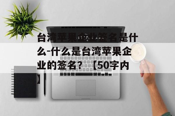 台湾苹果企业签名是什么-什么是台湾苹果企业的签名？【50字内】 
