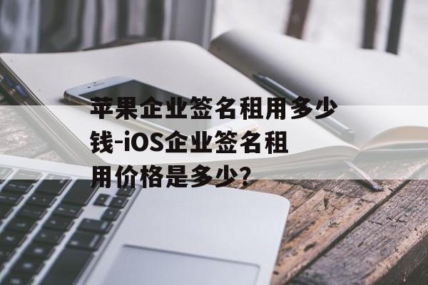 苹果企业签名租用多少钱-iOS企业签名租用价格是多少？ 
