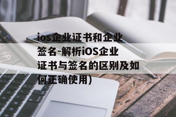 ios企业证书和企业签名-解析iOS企业证书与签名的区别及如何正确使用)