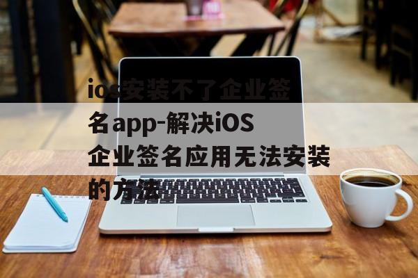 ios安装不了企业签名app-解决iOS企业签名应用无法安装的方法 