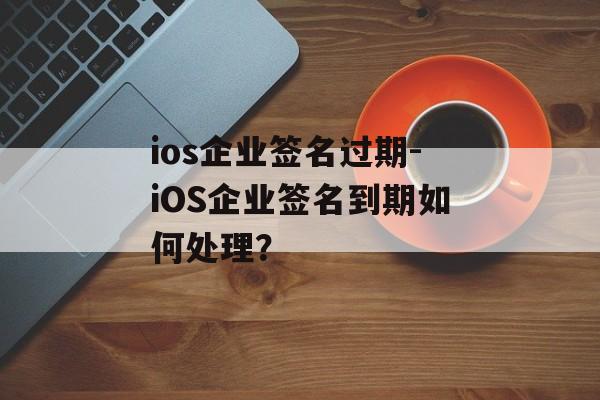 ios企业签名过期-iOS企业签名到期如何处理？ 