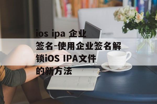ios ipa 企业签名-使用企业签名解锁iOS IPA文件的新方法