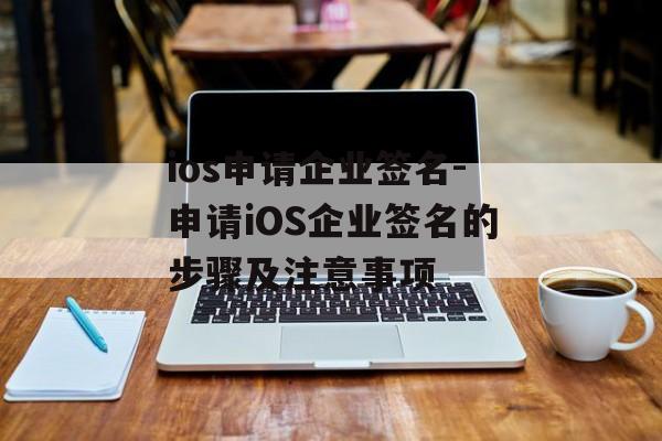 ios申请企业签名-申请iOS企业签名的步骤及注意事项 