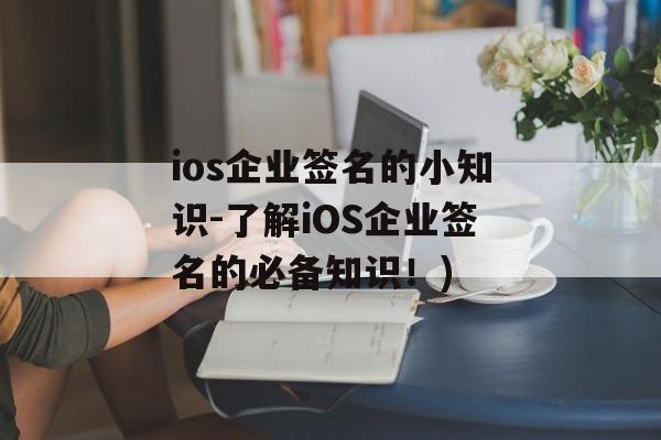ios企业签名的小知识-了解iOS企业签名的必备知识！)