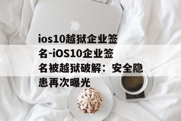 ios10越狱企业签名-iOS10企业签名被越狱破解：安全隐患再次曝光 