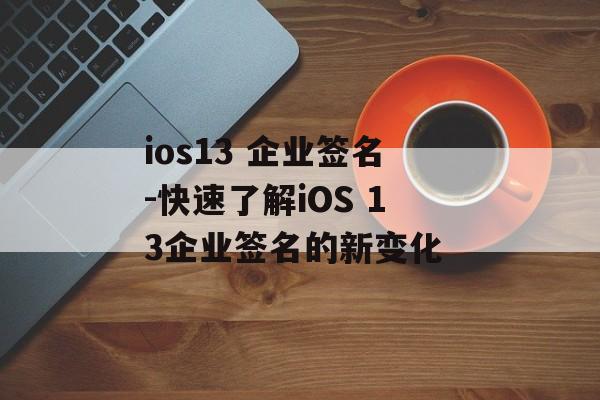ios13 企业签名-快速了解iOS 13企业签名的新变化 