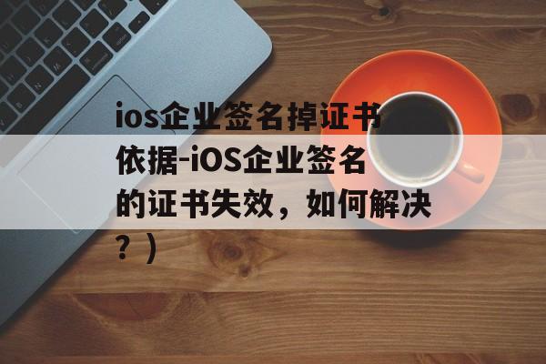 ios企业签名掉证书依据-iOS企业签名的证书失效，如何解决？)