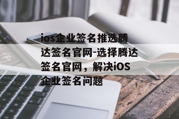 ios企业签名推选腾达签名官网-选择腾达签名官网，解决iOS企业签名问题 