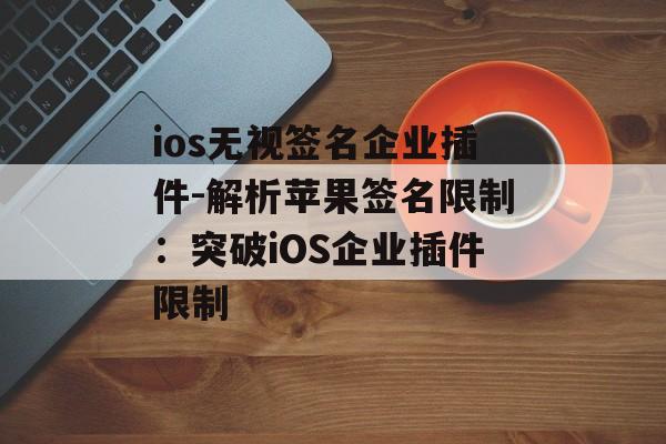 ios无视签名企业插件-解析苹果签名限制：突破iOS企业插件限制 