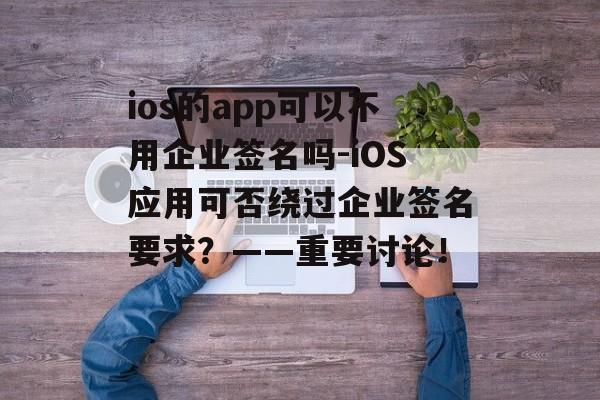 ios的app可以不用企业签名吗-iOS应用可否绕过企业签名要求？——重要讨论！ 