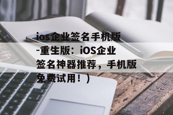 ios企业签名手机版-重生版：iOS企业签名神器推荐，手机版免费试用！)