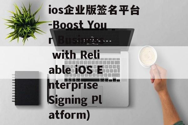 ios企业版签名平台-Boost Your Business with Reliable iOS Enterprise Signing Platform)
