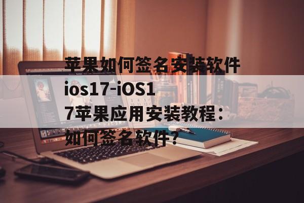 苹果如何签名安装软件ios17-iOS17苹果应用安装教程：如何签名软件？ 
