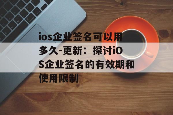 ios企业签名可以用多久-更新：探讨iOS企业签名的有效期和使用限制