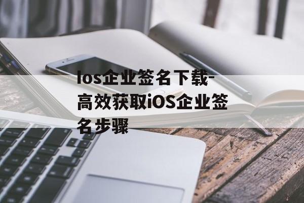 Ios企业签名下载-高效获取iOS企业签名步骤 