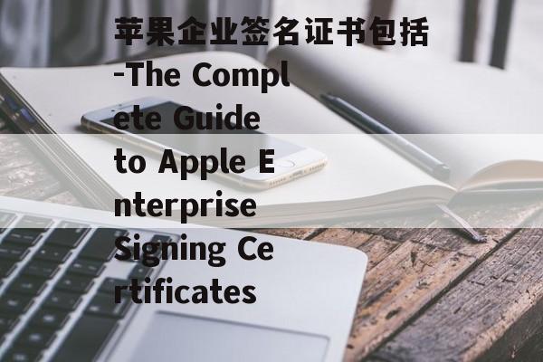 苹果企业签名证书包括-The Complete Guide to Apple Enterprise Signing Certificates 