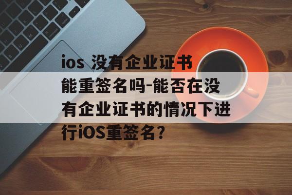 ios 没有企业证书能重签名吗-能否在没有企业证书的情况下进行iOS重签名？ 