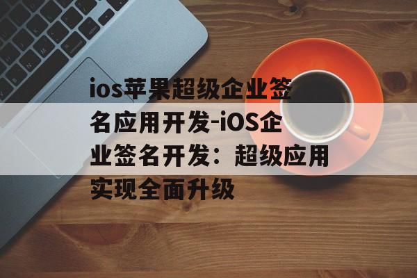ios苹果超级企业签名应用开发-iOS企业签名开发：超级应用实现全面升级 