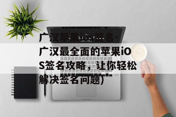 广汉苹果ios签名-广汉最全面的苹果iOS签名攻略，让你轻松解决签名问题)
